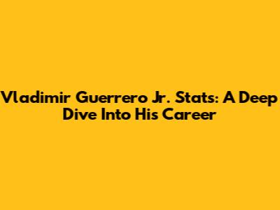 Vladimir Guerrero Jr. Stats: A Deep Dive Into His Career