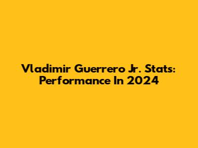 Vladimir Guerrero Jr. Stats: Performance In 2024
