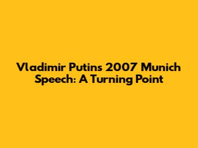 Vladimir Putin's 2007 Munich Speech: A Turning Point