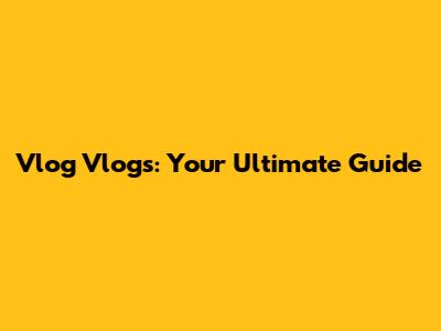 Vlog Vlogs: Your Ultimate Guide