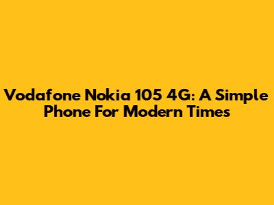 Vodafone Nokia 105 4G: A Simple Phone For Modern Times
