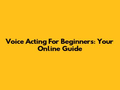 Voice Acting For Beginners: Your Online Guide