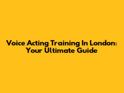 Voice Acting Training In London: Your Ultimate Guide