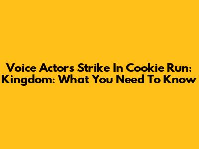 Voice Actors Strike In Cookie Run: Kingdom: What You Need To Know