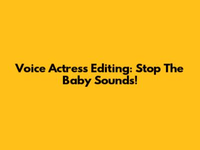 Voice Actress Editing: Stop The Baby Sounds!