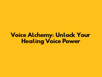 Voice Alchemy: Unlock Your Healing Voice Power