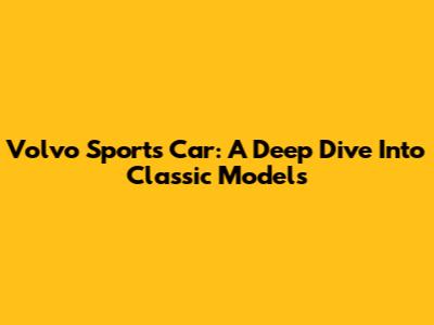Volvo Sports Car: A Deep Dive Into Classic Models