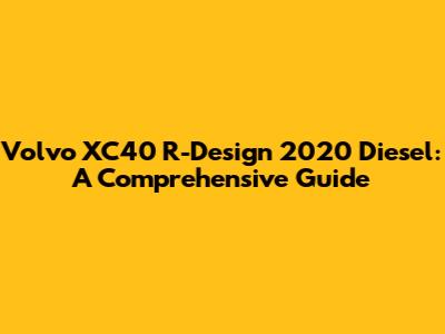 Volvo XC40 R-Design 2020 Diesel: A Comprehensive Guide