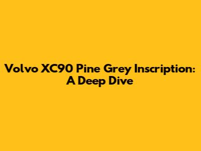 Volvo XC90 Pine Grey Inscription: A Deep Dive