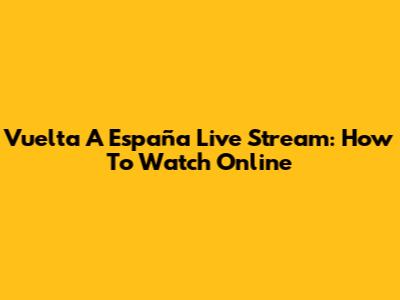 Vuelta A España Live Stream: How To Watch Online
