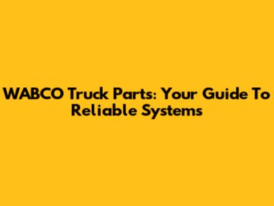 WABCO Truck Parts: Your Guide To Reliable Systems