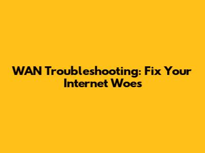 WAN Troubleshooting: Fix Your Internet Woes