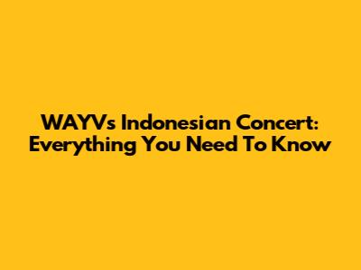 WAYV's Indonesian Concert: Everything You Need To Know