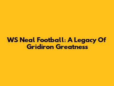 WS Neal Football: A Legacy Of Gridiron Greatness