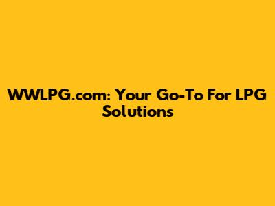 WWLPG.com: Your Go-To For LPG Solutions