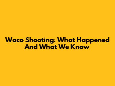 Waco Shooting: What Happened And What We Know