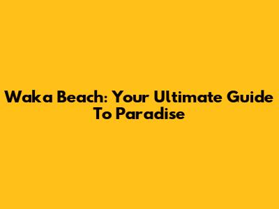 Waka Beach: Your Ultimate Guide To Paradise