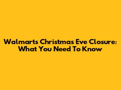 Walmart's Christmas Eve Closure: What You Need To Know