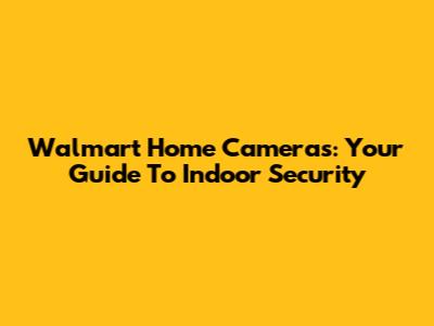 Walmart Home Cameras: Your Guide To Indoor Security