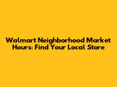 Walmart Neighborhood Market Hours: Find Your Local Store