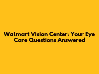 Walmart Vision Center: Your Eye Care Questions Answered
