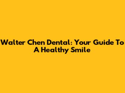 Walter Chen Dental: Your Guide To A Healthy Smile