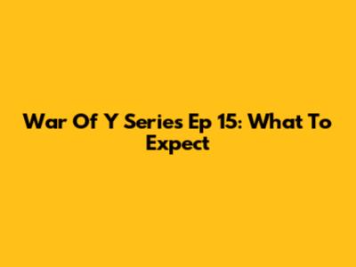 War Of Y Series Ep 15: What To Expect