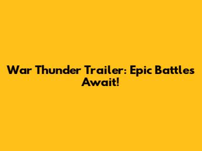 War Thunder Trailer: Epic Battles Await!