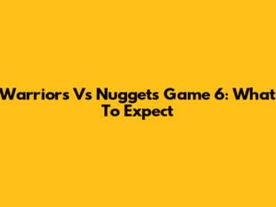 Warriors Vs Nuggets Game 6: What To Expect