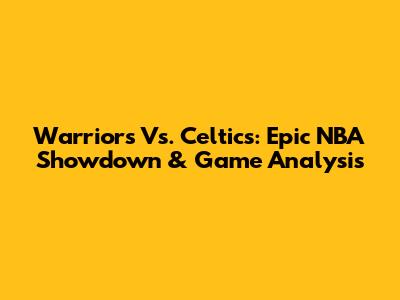 Warriors Vs. Celtics: Epic NBA Showdown & Game Analysis