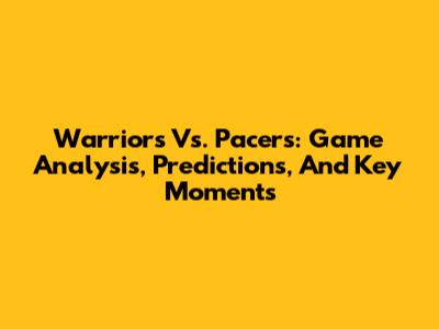 Warriors Vs. Pacers: Game Analysis, Predictions, And Key Moments