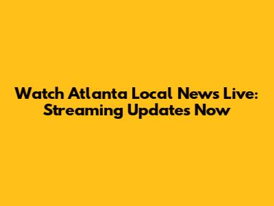 Watch Atlanta Local News Live: Streaming Updates Now