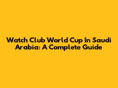 Watch Club World Cup In Saudi Arabia: A Complete Guide