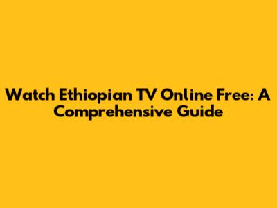 Watch Ethiopian TV Online Free: A Comprehensive Guide