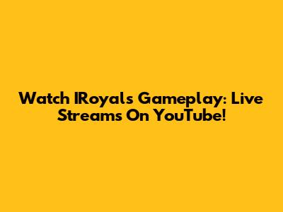 Watch IRoyals Gameplay: Live Streams On YouTube!