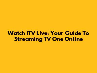 Watch ITV Live: Your Guide To Streaming TV One Online