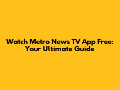 Watch Metro News TV App Free: Your Ultimate Guide