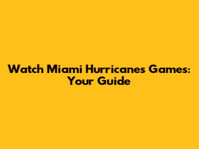 Watch Miami Hurricanes Games: Your Guide