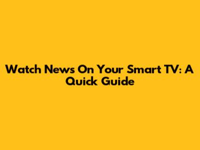 Watch News On Your Smart TV: A Quick Guide
