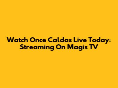 Watch Once Caldas Live Today: Streaming On Magis TV