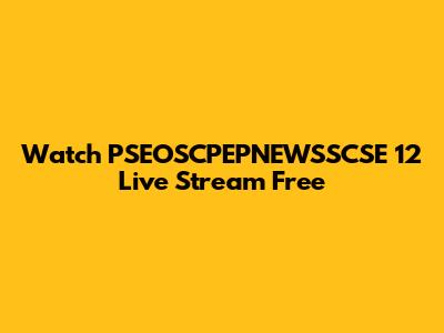 Watch PSEOSCPEPNEWSSCSE 12 Live Stream Free