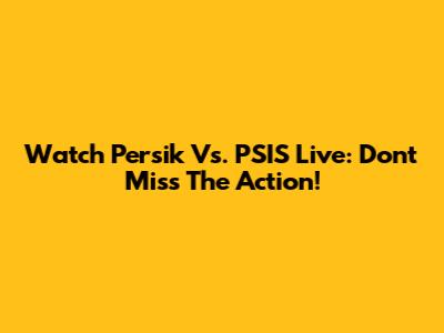 Watch Persik Vs. PSIS Live: Don't Miss The Action!