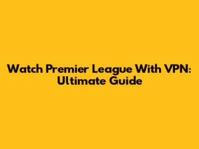 Watch Premier League With VPN: Ultimate Guide