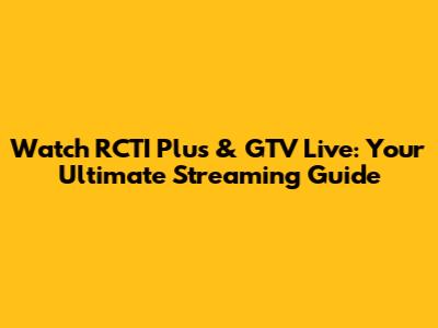 Watch RCTI Plus & GTV Live: Your Ultimate Streaming Guide