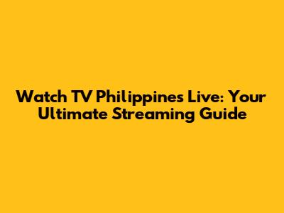 Watch TV Philippines Live: Your Ultimate Streaming Guide