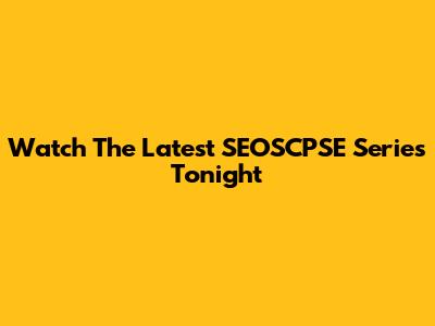 Watch The Latest SEOSCPSE Series Tonight