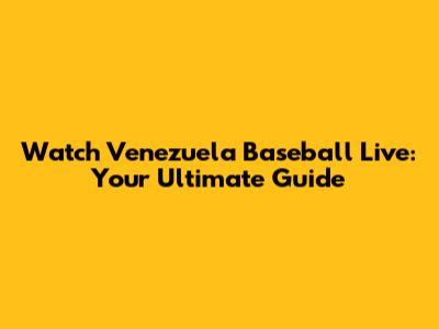 Watch Venezuela Baseball Live: Your Ultimate Guide