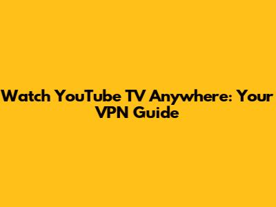 Watch YouTube TV Anywhere: Your VPN Guide