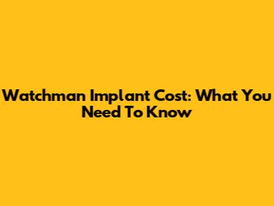 Watchman Implant Cost: What You Need To Know