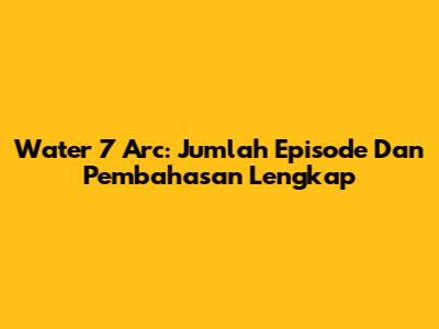 Water 7 Arc: Jumlah Episode Dan Pembahasan Lengkap